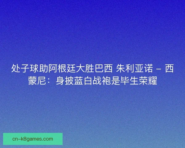 处子球助阿根廷大胜巴西 朱利亚诺 - 西蒙尼：身披蓝白战袍是毕生荣耀