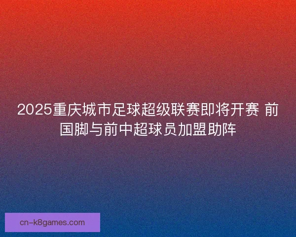 2025重庆城市足球超级联赛即将开赛 前国脚与前中超球员加盟助阵